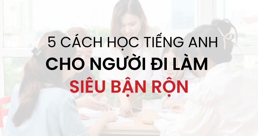 5 Cách học tiếng Anh cho người đi làm siêu bận rộn
