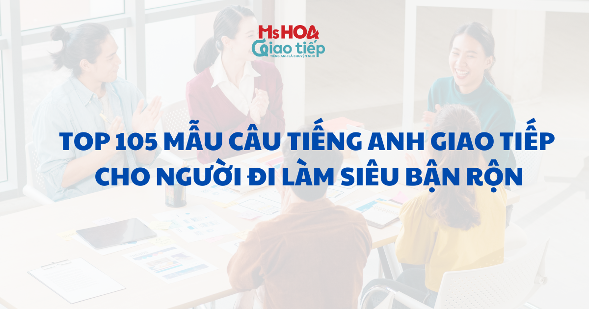 TOP 105 MẪU CÂU TIẾNG ANH GIAO TIẾP CHO NGƯỜI ĐI LÀM SIÊU BẬN RỘN
