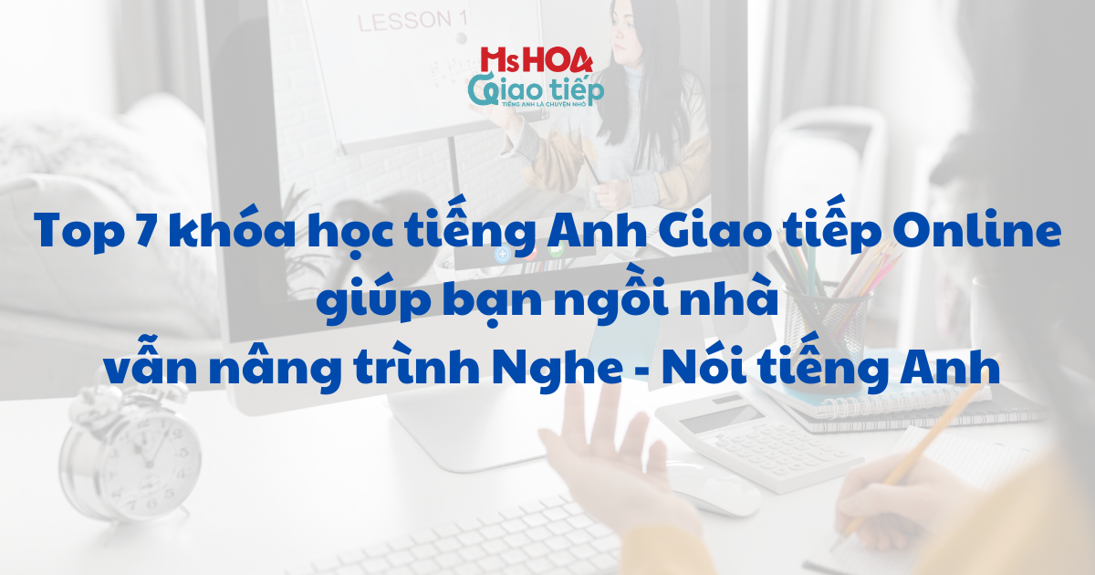 Top 7 khóa học tiếng Anh giao tiếp Online giúp bạn ngồi nhà vẫn nâng trình Nghe - Nói tiếng Anh