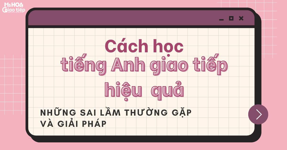 Học tiếng Anh giao tiếp hiệu quả 2023 | Những sai lầm thường gặp và giải pháp