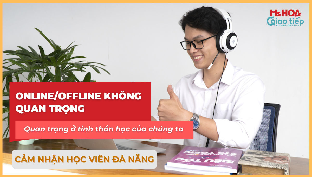 CẢM NHẬN HỌC VIÊN ĐÀ NẴNG: ONLINE/OFFLINE KHÔNG QUAN TRỌNG - QUAN TRỌNG Ở TINH THẦN HỌC CỦA CHÚNG TA 