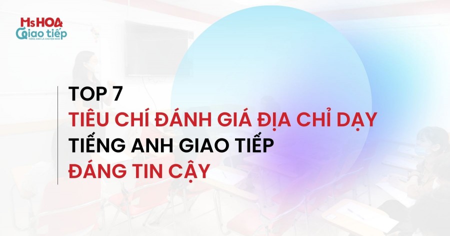 Top 7 tiêu chí đánh giá địa chỉ dạy tiếng Anh Giao tiếp đáng tin cậy