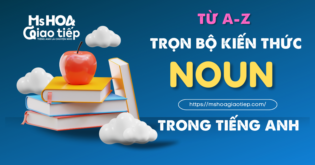 TỪ A –Z TRỌN BỘ KIẾN THỨC DANH TỪ TRONG TIẾNG ANH – MS HOA GIAO TIẾP 